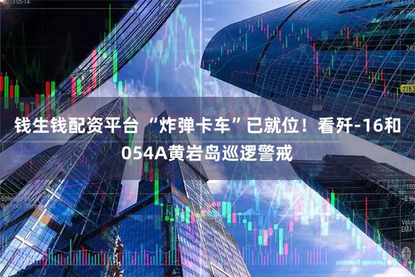 钱生钱配资平台 “炸弹卡车”已就位！看歼-16和054A黄岩岛巡逻警戒