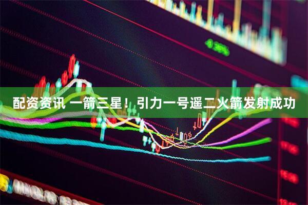 配资资讯 一箭三星！引力一号遥二火箭发射成功