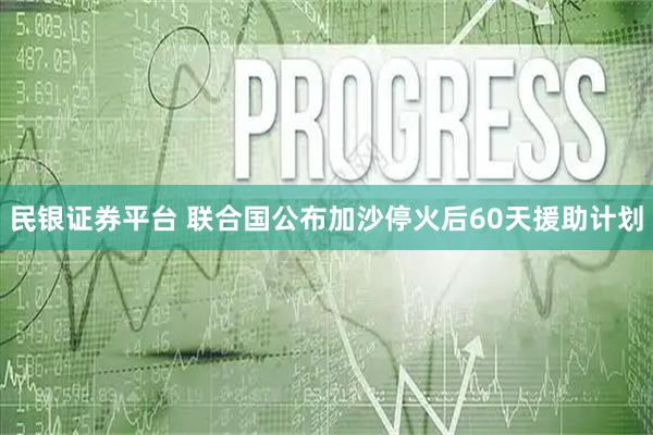 民银证券平台 联合国公布加沙停火后60天援助计划