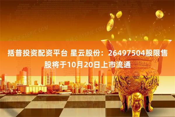括普投资配资平台 星云股份：26497504股限售股将于10月20日上市流通