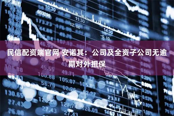 民信配资端官网 安诺其：公司及全资子公司无逾期对外担保
