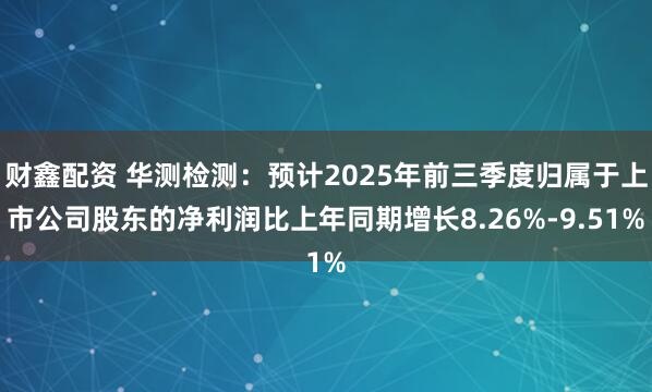 财鑫配资 华测检测：预计2025年前三季度归属于上市公司股东的净利润比上年同期增长8.26%-9.51%