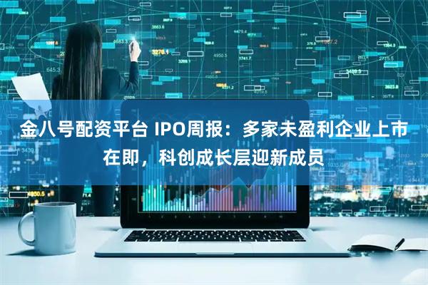 金八号配资平台 IPO周报：多家未盈利企业上市在即，科创成长层迎新成员