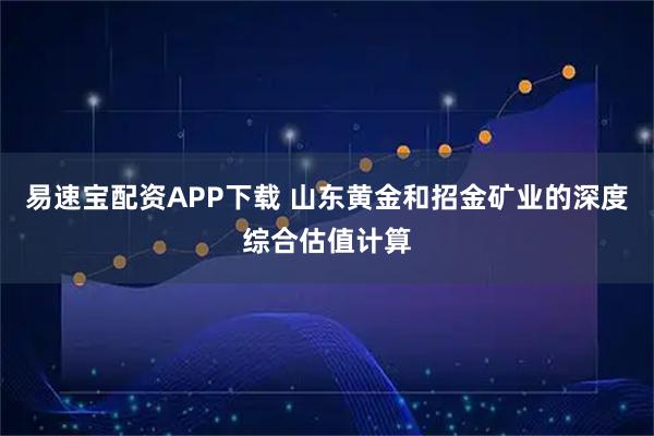 易速宝配资APP下载 山东黄金和招金矿业的深度综合估值计算