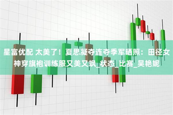 星富优配 太美了！夏思凝夺连夺季军晒照：田径女神穿旗袍训练服又美又飒_状态_比赛_吴艳妮