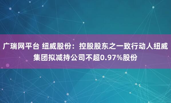 广瑞网平台 纽威股份：控股股东之一致行动人纽威集团拟减持公司不超0.97%股份