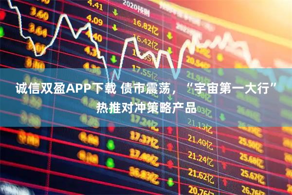 诚信双盈APP下载 债市震荡，“宇宙第一大行”热推对冲策略产品
