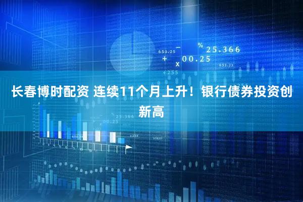 长春博时配资 连续11个月上升！银行债券投资创新高