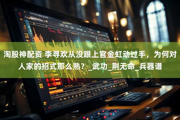 淘股神配资 李寻欢从没跟上官金虹动过手，为何对人家的招式那么熟？_武功_荆无命_兵器谱
