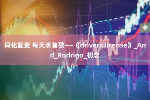 同化配资 每天听首歌——《drivers license》_And_Rodrigo_初恋