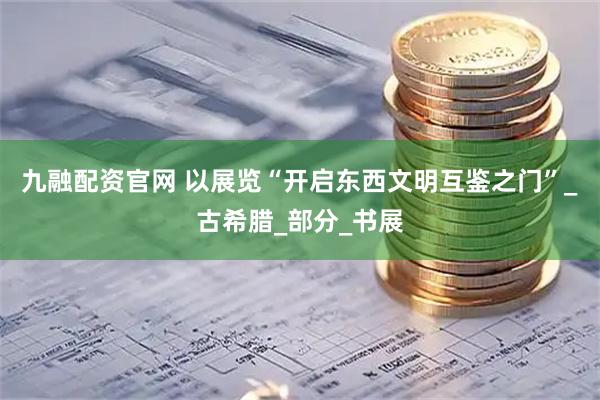 九融配资官网 以展览“开启东西文明互鉴之门”_古希腊_部分_书展