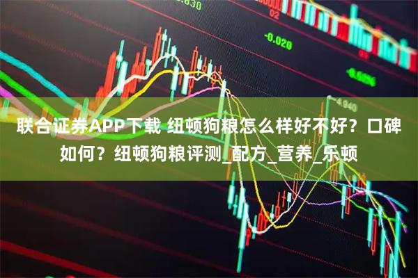 联合证券APP下载 纽顿狗粮怎么样好不好？口碑如何？纽顿狗粮评测_配方_营养_乐顿
