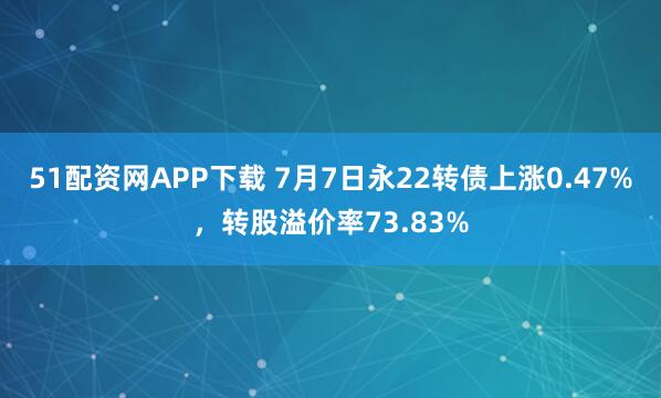 51配资网APP下载 7月7日永22转债上涨0.47%，转股溢价率73.83%