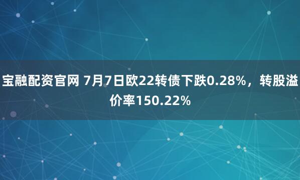 宝融配资官网 7月7日欧22转债下跌0.28%，转股溢价率150.22%