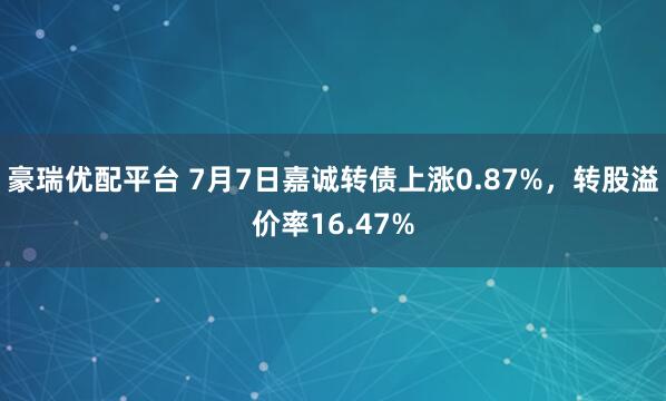 豪瑞优配平台 7月7日嘉诚转债上涨0.87%，转股溢价率16.47%