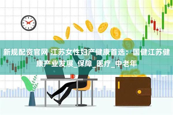 新规配资官网 江苏女性妇产健康首选：国健江苏健康产业发展_保障_医疗_中老年