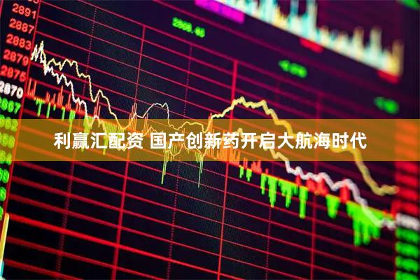 利赢汇配资 国产创新药开启大航海时代