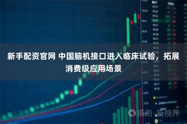 新手配资官网 中国脑机接口进入临床试验，拓展消费级应用场景