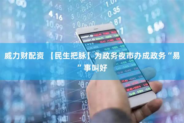 威力财配资 【民生把脉】为政务夜市办成政务“易”事叫好