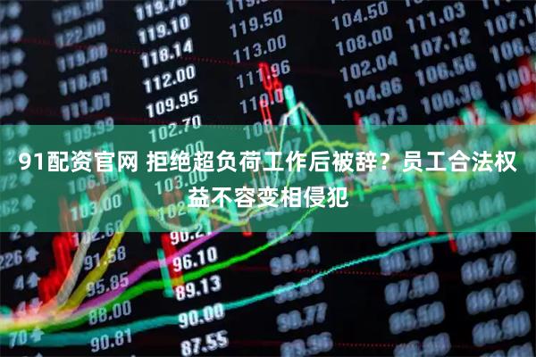 91配资官网 拒绝超负荷工作后被辞？员工合法权益不容变相侵犯
