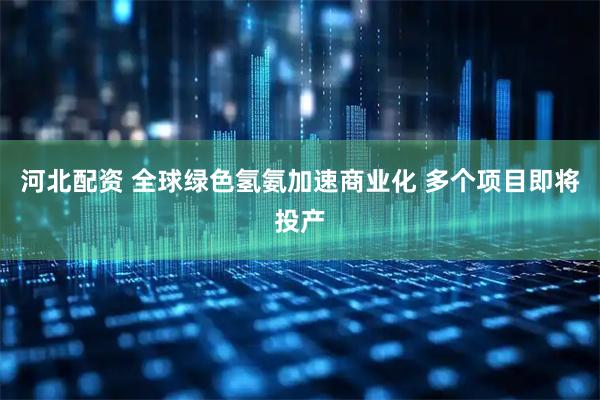 河北配资 全球绿色氢氨加速商业化 多个项目即将投产