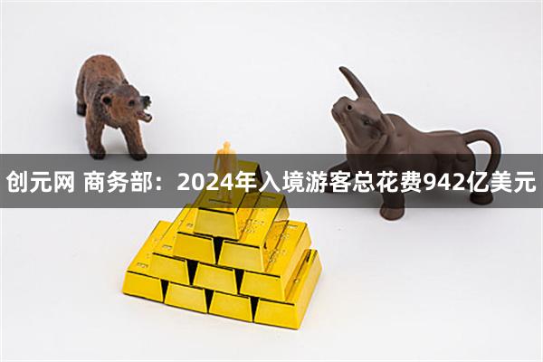 创元网 商务部：2024年入境游客总花费942亿美元