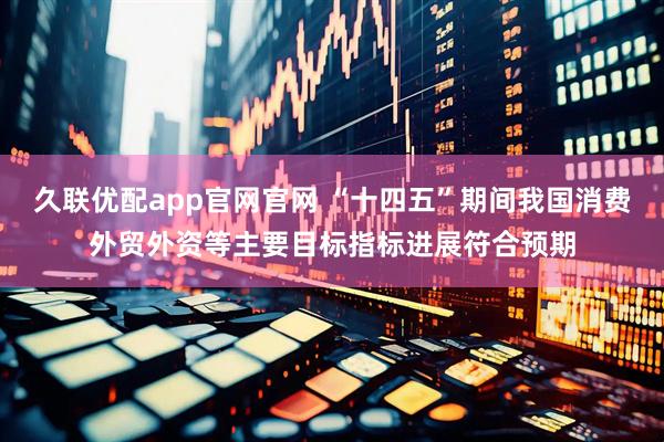 久联优配app官网官网 “十四五”期间我国消费外贸外资等主要目标指标进展符合预期