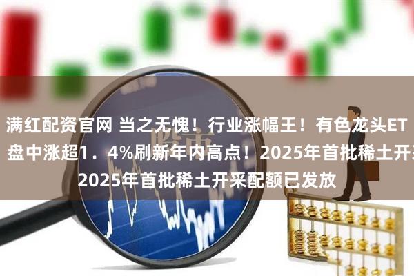 满红配资官网 当之无愧！行业涨幅王！有色龙头ETF（159876）盘中涨超1．4%刷新年内高点！2025年首批稀土开采配额已发放