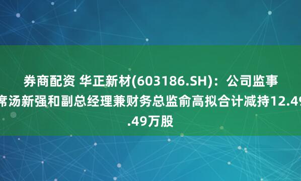 券商配资 华正新材(603186.SH)：公司监事会主席汤新强和副总经理兼财务总监俞高拟合计减持12.49万股