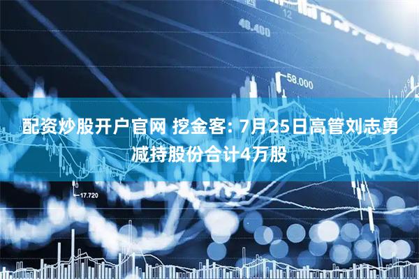 配资炒股开户官网 挖金客: 7月25日高管刘志勇减持股份合计4万股