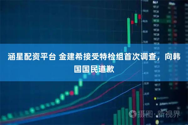 涵星配资平台 金建希接受特检组首次调查，向韩国国民道歉