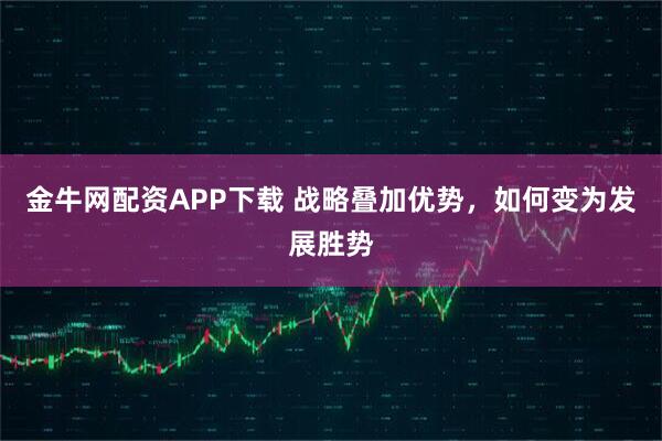 金牛网配资APP下载 战略叠加优势，如何变为发展胜势