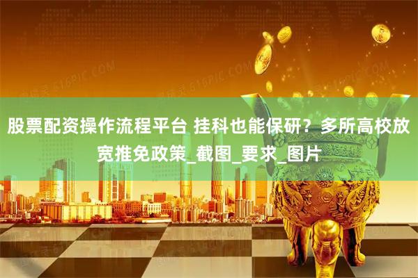 股票配资操作流程平台 挂科也能保研？多所高校放宽推免政策_截图_要求_图片