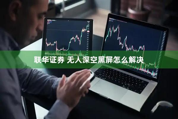 联华证券 无人深空黑屏怎么解决
