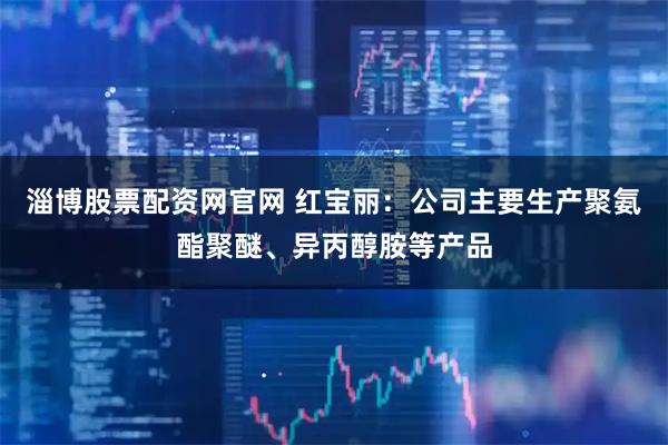 淄博股票配资网官网 红宝丽：公司主要生产聚氨酯聚醚、异丙醇胺等产品