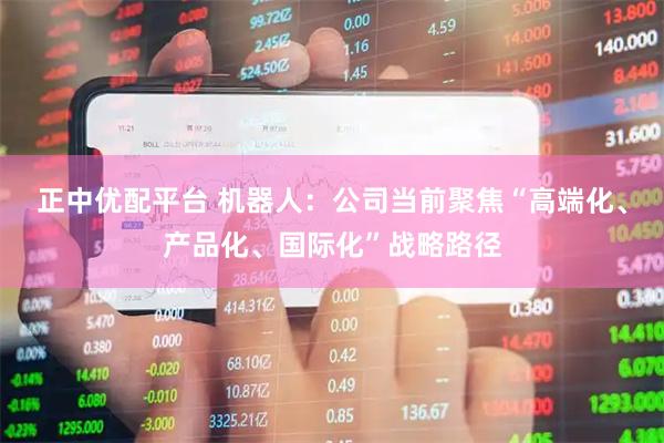 正中优配平台 机器人：公司当前聚焦“高端化、产品化、国际化”战略路径