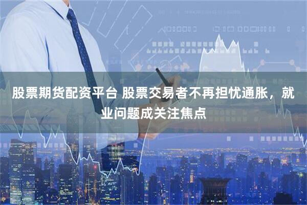 股票期货配资平台 股票交易者不再担忧通胀，就业问题成关注焦点