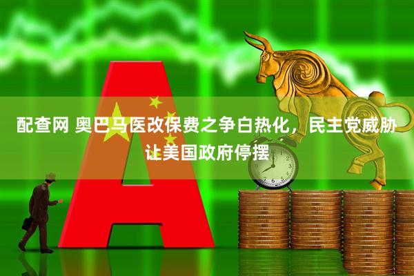 配查网 奥巴马医改保费之争白热化，民主党威胁让美国政府停摆