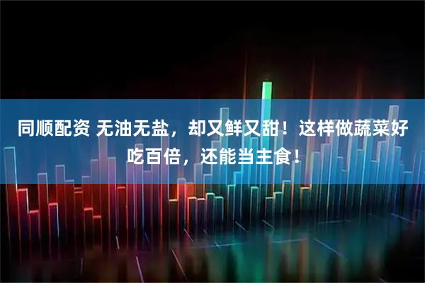同顺配资 无油无盐，却又鲜又甜！这样做蔬菜好吃百倍，还能当主食！