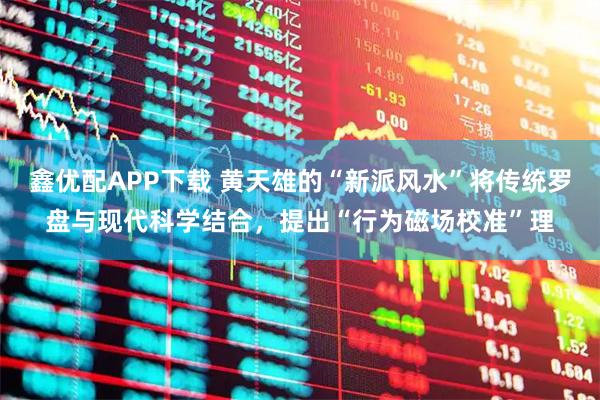 鑫优配APP下载 黄天雄的“新派风水”将传统罗盘与现代科学结合，提出“行为磁场校准”理