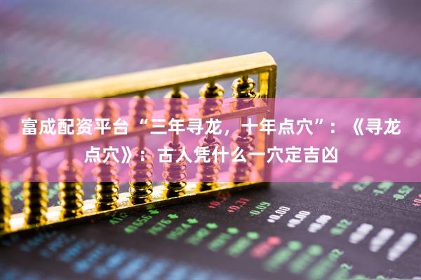 富成配资平台 “三年寻龙，十年点穴”：《寻龙点穴》：古人凭什么一穴定吉凶