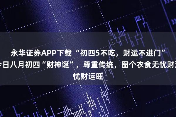 永华证券APP下载 “初四5不吃，财运不进门”，今日八月初四“财神诞”，尊重传统，图个衣食无忧财运旺