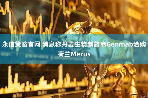 永信策略官网 消息称丹麦生物制药商Genmab洽购荷兰Merus
