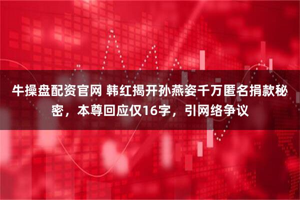 牛操盘配资官网 韩红揭开孙燕姿千万匿名捐款秘密，本尊回应仅16字，引网络争议