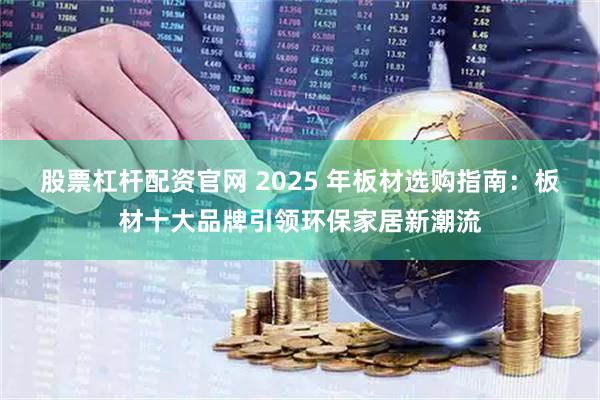 股票杠杆配资官网 2025 年板材选购指南：板材十大品牌引领环保家居新潮流