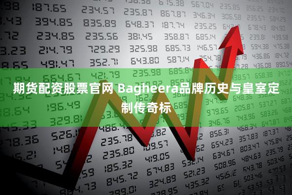 期货配资股票官网 Bagheera品牌历史与皇室定制传奇标