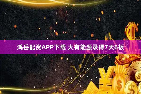 鸿岳配资APP下载 大有能源录得7天6板