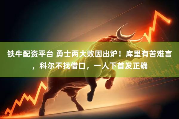 铁牛配资平台 勇士两大败因出炉！库里有苦难言，科尔不找借口，一人下首发正确