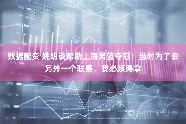 数据配资 姚明谈帮助上海男篮夺冠：当时为了去另外一个联赛，我必须得拿