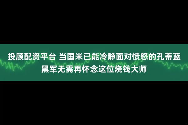 投顾配资平台 当国米已能冷静面对愤怒的孔蒂蓝黑军无需再怀念这位烧钱大师